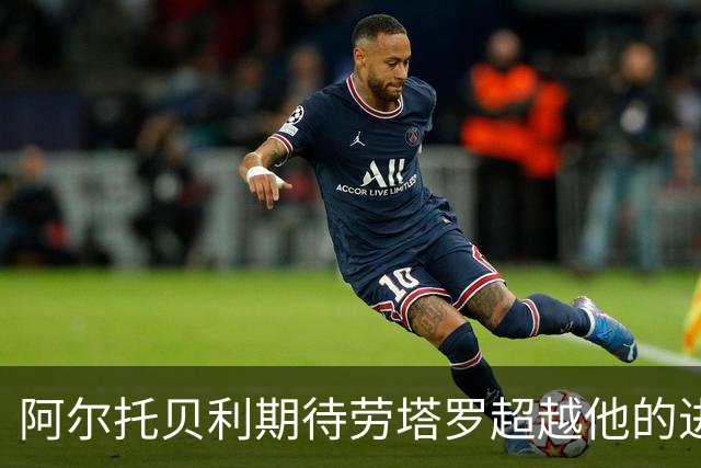 阿尔托贝利期待劳塔罗超越他的进球成就